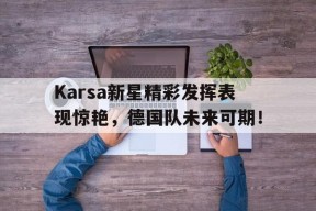 KAIYUN-关于Karsa新星精彩发挥表现惊艳，德国队未来可期！的信息